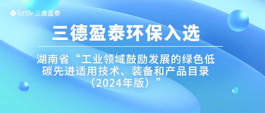 三德盈泰环保入选湖南省“工业领域鼓励发展的绿色低碳先进适用技术、装备和产品目录（2024年版）”